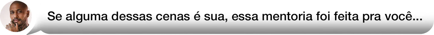 Se alguma dessas cenas é sua, essa mentoria foi feita pra você…